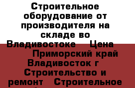 Строительное оборудование от производителя на складе во Владивостоке  › Цена ­ 5 500 - Приморский край, Владивосток г. Строительство и ремонт » Строительное оборудование   